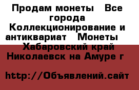 Продам монеты - Все города Коллекционирование и антиквариат » Монеты   . Хабаровский край,Николаевск-на-Амуре г.